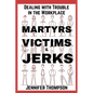 Martyrs, Victims and Jerks: Dealing with Trouble in the Workplace - Paperback