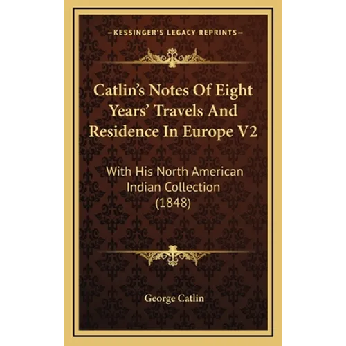 Catlin's Notes Of Eight Years' Travels And Residence In Europe V2: With His North American Indian Collection (1848) - Hardcover