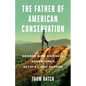 The Father of American Conservation: George Bird Grinnell Adventurer, Activist, and Author - Hardcover