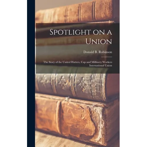 Spotlight on a Union: the Story of the United Hatters, Cap and Millinery Workers International Union - Hardcover
