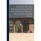 History Of The Jewish Nation After The Destruction Of Jerusalem Under Titus - Paperback