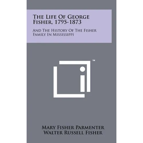 The Life Of George Fisher, 1795-1873: And The History Of The Fisher Family In Mississippi - Hardcover