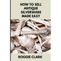 How to Sell Antique Silverware Made Easy: Turn Old Silver Flatware Into Cash Without Guesswork or Scams - Paperback