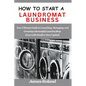 How to Start a Laundromat Business: Your Ultimate Guide to Launching, Managing, and Growing a Successful Laundry Shop (Even with Small or Zero Capital - Paperback