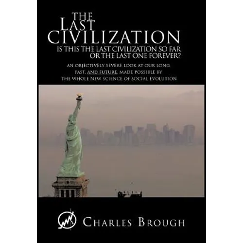The Last Civilization: Is This the Last Civilization So Far or the Last One Forever? an Objectively Severe Look at Our Long Past, and Future, - Hardcover