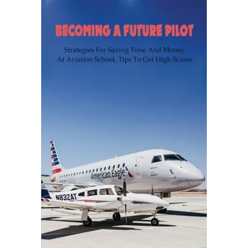 Becoming A Future Pilot: Strategies For Saving Time And Money At Aviation School, Tips To Get High Scores: How To Pass Faa Written Exam - Paperback