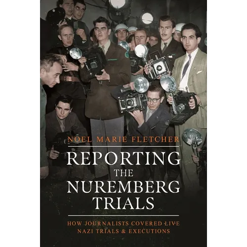 Reporting the Nuremberg Trials: How Journalists Covered Live Nazi Trials and Executions - Hardcover