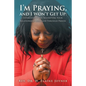 I'm Praying, and I Won't Get Up: Establishing and Solidifying Your Relationship with God Through Prayer - Paperback