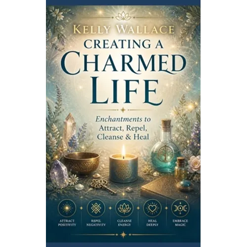 Creating A Charmed Life: Enchantments To Attract, Repel, Cleanse and Heal - Paperback