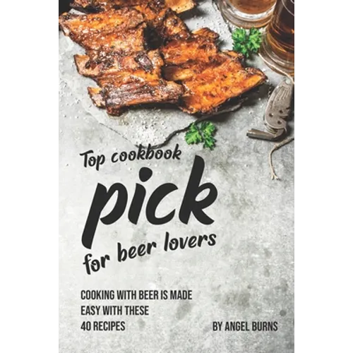 Top Cookbook Pick for Beer Lovers: Cooking with Beer is Made Easy with These 40 Recipes - Paperback