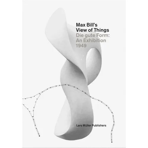 Max Bill's View of Things: Die Gute Form: An Exhibition 1949 - Hardcover