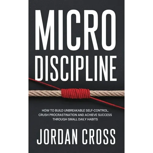 Micro Discipline: How to Build Unbreakable Self-Control, Crush Procrastination, and Achieve Success Through Small Daily Habits - Hardcover