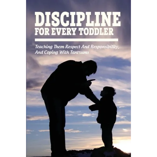 Discipline For Every Toddler: Teaching Them Respect And Responsibility, & Coping With Tantrums: How To Deal With Toddler Temper Tantrums - Paperback