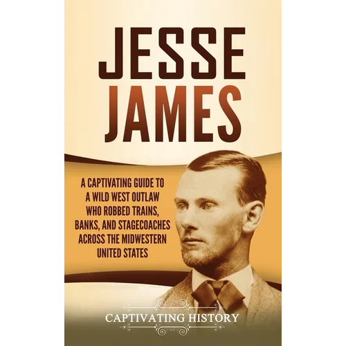 Jesse James: A Captivating Guide to a Wild West Outlaw Who Robbed Trains, Banks, and Stagecoaches across the Midwestern United Stat - Hardcover