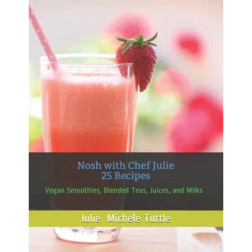 Nosh with Chef Julie 25 Recipes: Vegan Smoothies, Blended Teas, Juices, and Milks - Paperback