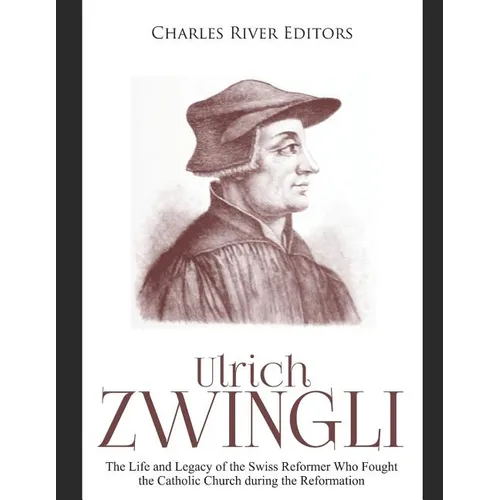 Ulrich Zwingli: The Life and Legacy of the Swiss Reformer Who Fought the Catholic Church during the Reformation - Paperback