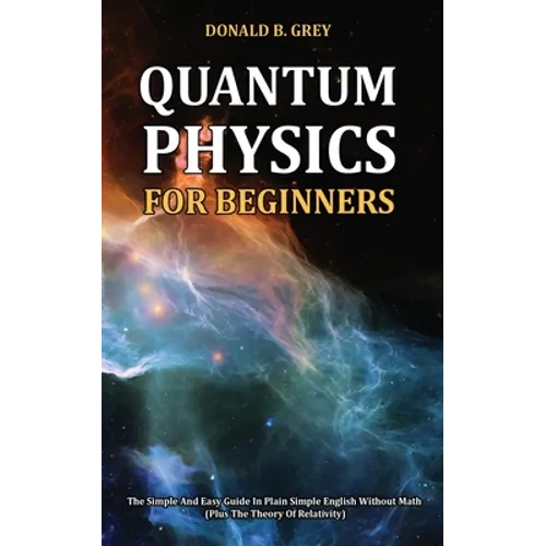 Quantum Physics for Beginners: The Simple And Easy Guide In Plain Simple English Without Math (Plus The Theory Of Relativity) - Paperback