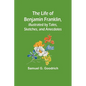 The Life of Benjamin Franklin, Illustrated by Tales, Sketches, and Anecdotes - Paperback