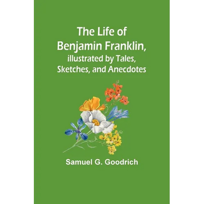 The Life of Benjamin Franklin, Illustrated by Tales, Sketches, and Anecdotes - Paperback