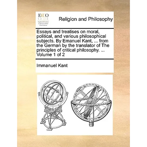 Essays and treatises on moral, political, and various philosophical subjects. By Emanuel Kant, ... from the German by the translator of The principles - Paperback