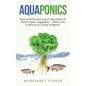 Aquaponics: Raising Fish & Growing an Abundance of Tasty, Organic Vegetables - Without the Confusion & Cycling Problems! - Paperback