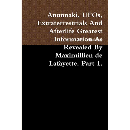 Anunnaki, UFOs, Extraterrestrials And Afterlife Greatest Information As Revealed By Maximillien de Lafayette. Part 1. - Paperback