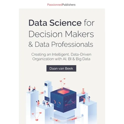 Data Science for Decision Makers & Data Professionals: Creating an Intelligent, Data-Driven Organization with AI, BI & Big Data - Paperback