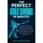 The Perfect Golf Swing In Minutes: Best Method, Beginner or Pro, for Control, Accuracy, Feel, Consistency and Effortless Power, the Secret Magic Move - Paperback