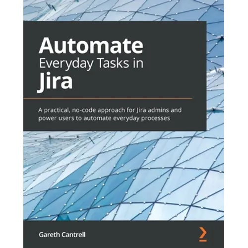Automate Everyday Tasks in Jira: A practical, no-code approach for Jira admins and power users to automate everyday processes - Paperback