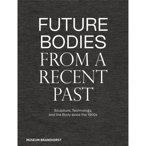 Future Bodies from a Recent Past: Sculpture, Technology, and the Body Since the 1950s - Hardcover
