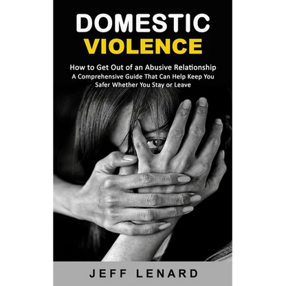 Domestic Violence: How to Get Out of an Abusive Relationship (A Comprehensive Guide That Can Help Keep You Safer Whether You Stay or Leave) - Paperback