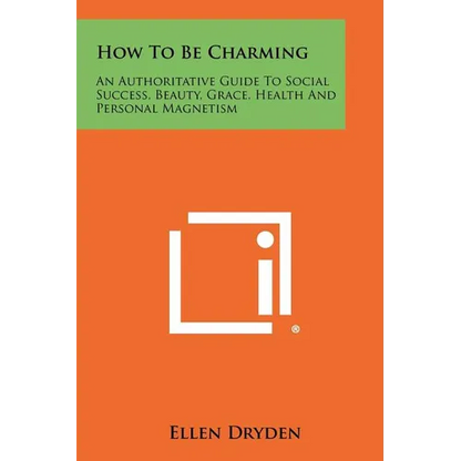 How To Be Charming: An Authoritative Guide To Social Success, Beauty, Grace, Health And Personal Magnetism - Paperback