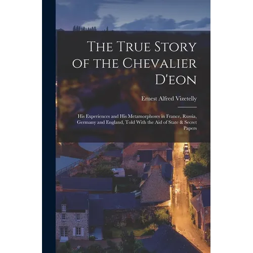 The True Story of the Chevalier D'eon: His Experiences and His Metamorphoses in France, Russia, Germany and England, Told With the Aid of State & Secr - Paperback
