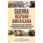 Guerra Hispano-Americana: Una guía fascinante sobre la guerra entre los Estados Unidos de América y España, junto con la guerra filipino-america - Hardcover