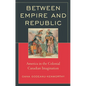 Between Empire and Republic: America in the Colonial Canadian Imagination - Hardcover