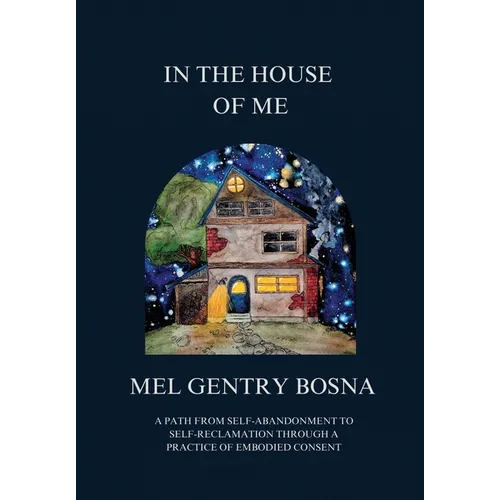 In The House Of Me: A path from self-abandonment to self-reclamation through a practice of embodied consent - Hardcover