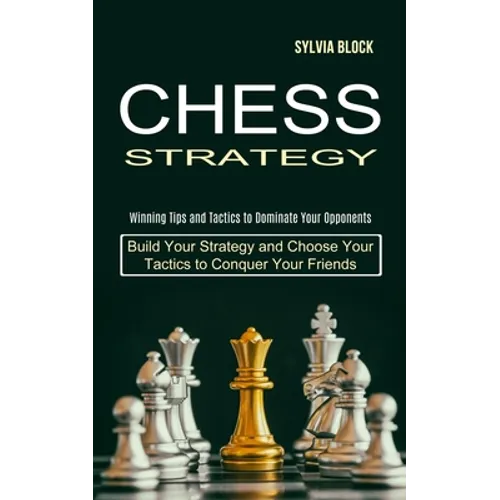 Chess Strategy: Build Your Strategy and Choose Your Tactics to Conquer Your Friends (Winning Tips and Tactics to Dominate Your Opponents) - Paperback