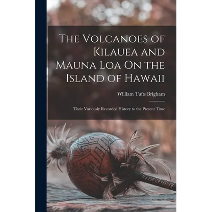 The Volcanoes of Kilauea and Mauna Loa On the Island of Hawaii: Their Variously Recorded History to the Present Time - Paperback