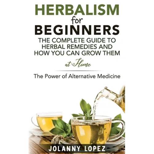 Herbalism For Beginners: The Complete Guide To Herbal Remedies and How You Can Grown Them At Home: The Power Of Alternative Medicine - Paperback