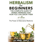 Herbalism For Beginners: The Complete Guide To Herbal Remedies and How You Can Grown Them At Home: The Power Of Alternative Medicine - Paperback