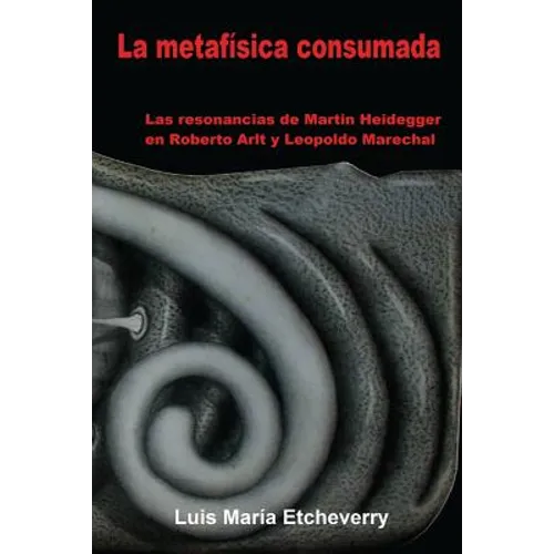La metafísica consumada: Las resonancias de Martin Heidegger en Roberto Arlt y Leopoldo Marechal - Paperback
