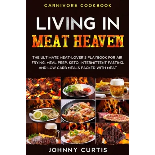 Carnivore Cookbook: LIVING IN MEAT HEAVEN - The Ultimate Meat-Lover's Playbook for Air Frying, Meal Prep, Keto, Intermittent Fasting, and - Paperback