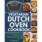 Vegetarian Dutch Oven Cookbook: 101 Delicious Plant-Based Recipes Across 5 Categories: Breads, Mains, Sides, Soups & Stews, and Desserts - Paperback