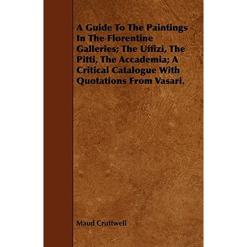 A Guide To The Paintings In The Florentine Galleries; The Uffizi, The Pitti, The Accademia; A Critical Catalogue With Quotations From Vasari. - Paperback