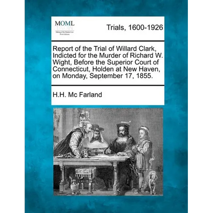 Report of the Trial of Willard Clark, Indicted for the Murder of Richard W. Wight, Before the Superior Court of Connecticut, Holden at New Haven, on M - Paperback
