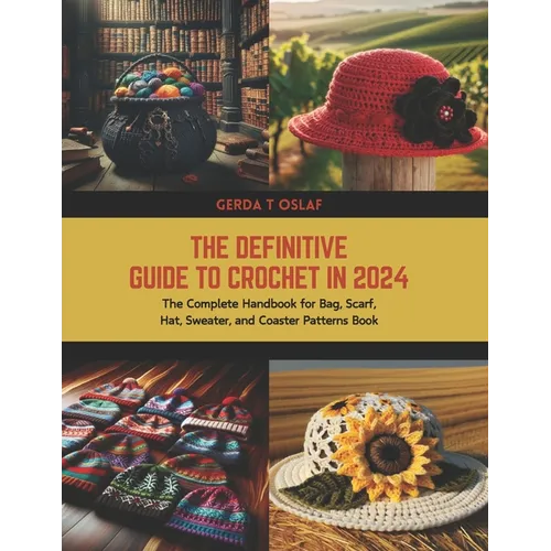The Definitive Guide to Crochet in 2024: The Complete Handbook for Bag, Scarf, Hat, Sweater, and Coaster Patterns Book - Paperback