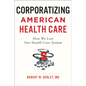 Corporatizing American Health Care: How We Lost Our Health Care System - Paperback