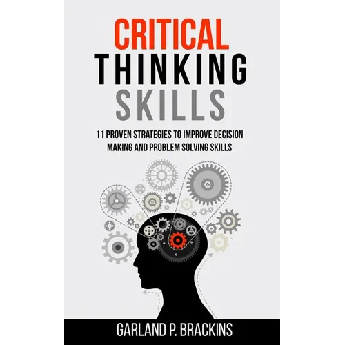 Critical Thinking Skills: 11 Proven Strategies To Improve Decision Making And Problem Solving Skills - Paperback