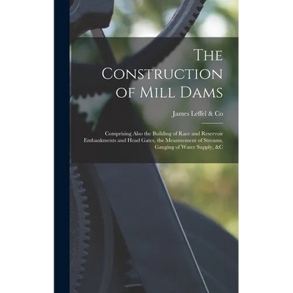 The Construction of Mill Dams; Comprising Also the Building of Race and Reservoir Embankments and Head Gates, the Measurement of Streams, Gauging of W - Hardcover