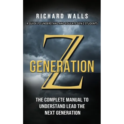 Generation Z: A Guide To Understand And Educate Gen Z Students (The Complete Manual To Understand Lead The Next Generation) - Paperback
